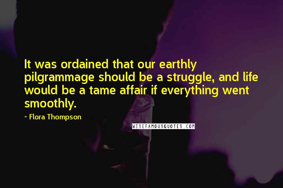 Flora Thompson quotes: It was ordained that our earthly pilgrammage should be a struggle, and life would be a tame affair if everything went smoothly.