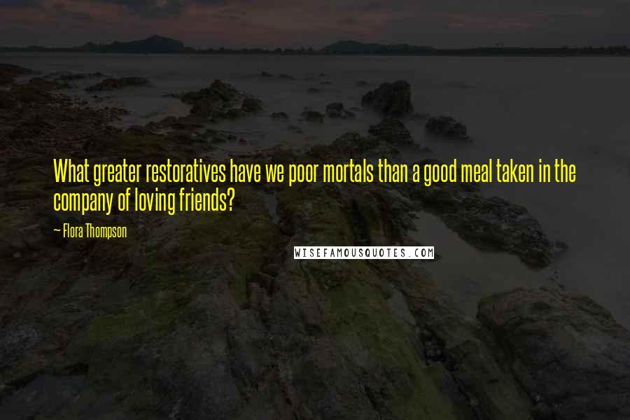 Flora Thompson quotes: What greater restoratives have we poor mortals than a good meal taken in the company of loving friends?