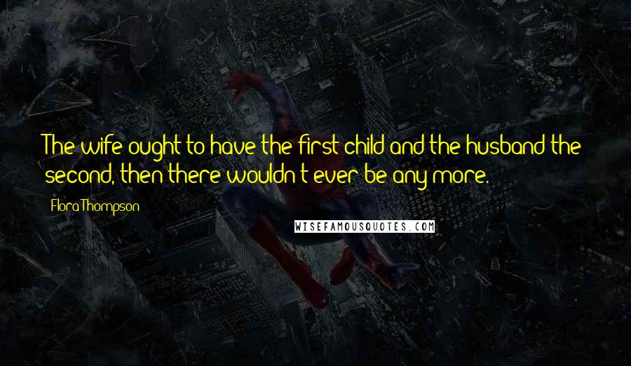 Flora Thompson quotes: The wife ought to have the first child and the husband the second, then there wouldn't ever be any more.