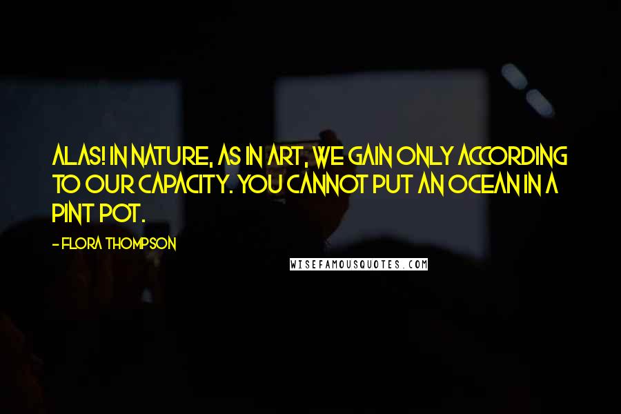 Flora Thompson quotes: Alas! in nature, as in art, we gain only according to our capacity. You cannot put an ocean in a pint pot.