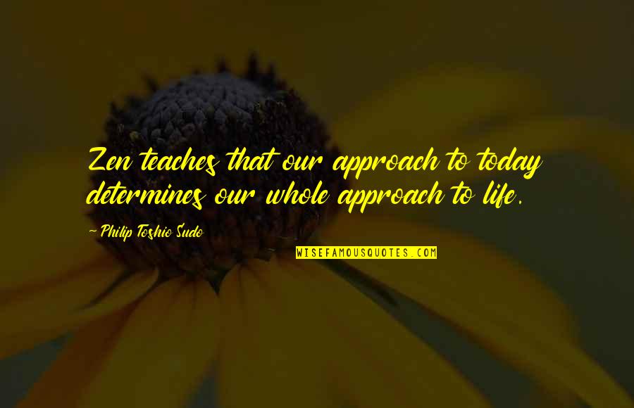 Floreal Blankenberge Quotes By Philip Toshio Sudo: Zen teaches that our approach to today determines Floreal Blankenberge Quotes By Philip Toshio Sudo: Zen teaches that our approach to today determines