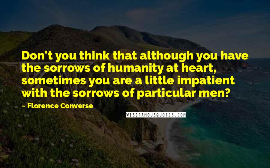 Florence Converse quotes: Don't you think that although you have the sorrows of humanity at heart, sometimes you are a little impatient with the sorrows of particular men? Florence Converse quotes: Don't you think that although you have the sorrows of humanity at heart, sometimes you are a little impatient with the sorrows of particular men?