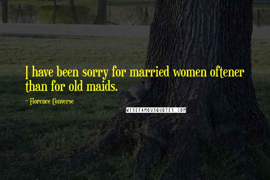 Florence Converse quotes: I have been sorry for married women oftener than for old maids.