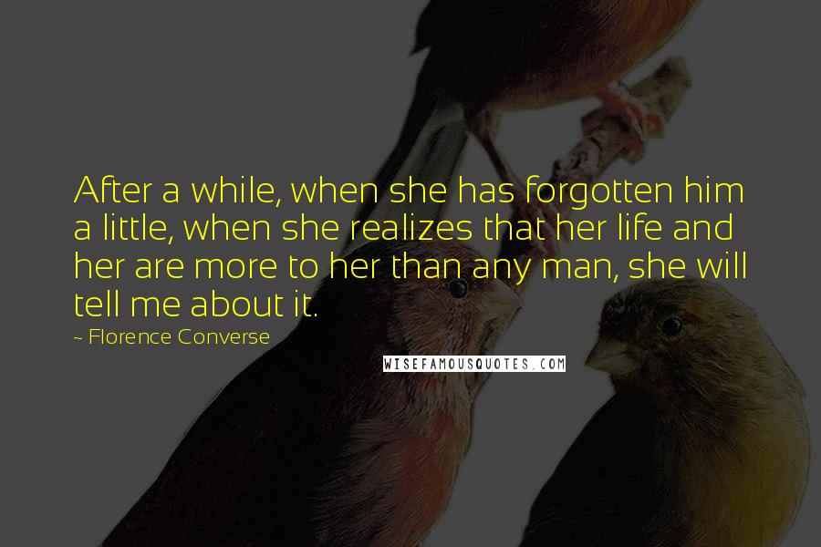 Florence Converse quotes: After a while, when she has forgotten him a little, when she realizes that her life and her are more to her than any man, she will tell me about Florence Converse quotes: After a while, when she has forgotten him a little, when she realizes that her life and her are more to her than any man, she will tell me about