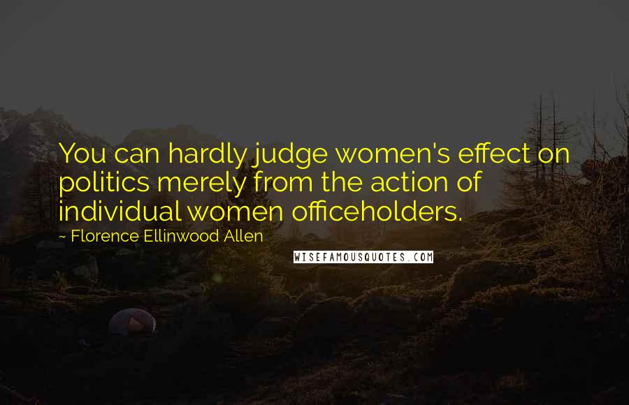 Florence Ellinwood Allen quotes: You can hardly judge women's effect on politics merely from the action of individual women officeholders.