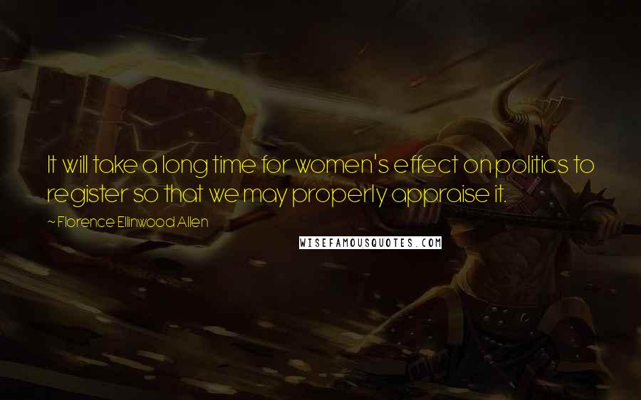 Florence Ellinwood Allen quotes: It will take a long time for women's effect on politics to register so that we may properly appraise it.