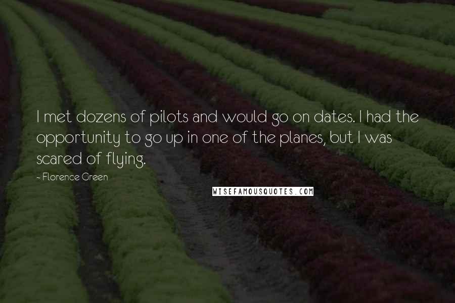 Florence Green quotes: I met dozens of pilots and would go on dates. I had the opportunity to go up in one of the planes, but I was scared of flying.