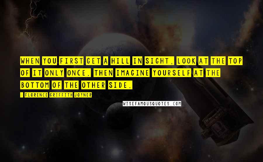 Florence Griffith Joyner quotes: When you first get a hill in sight, look at the top of it only once. Then imagine yourself at the bottom of the other side.