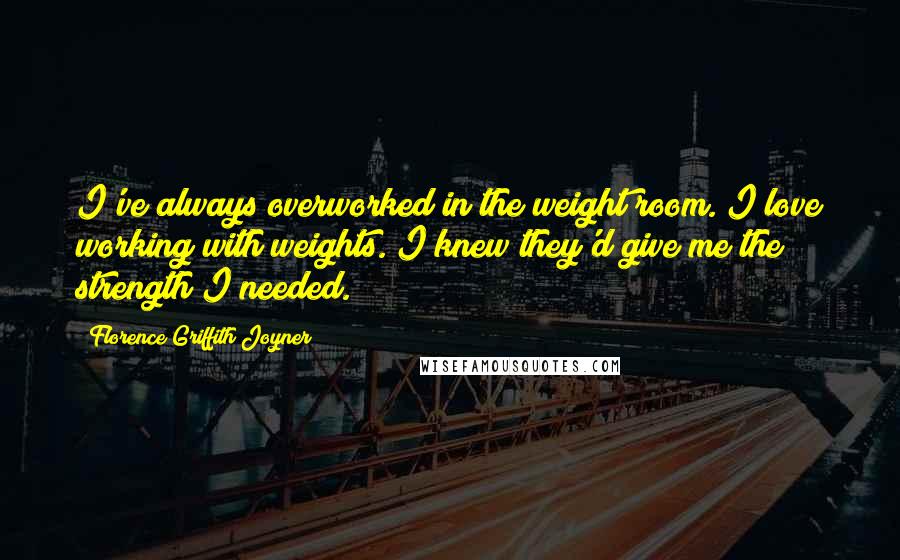 Florence Griffith Joyner quotes: I've always overworked in the weight room. I love working with weights. I knew they'd give me the strength I needed. Florence Griffith Joyner quotes: I've always overworked in the weight room. I love working with weights. I knew they'd give me the strength I needed.