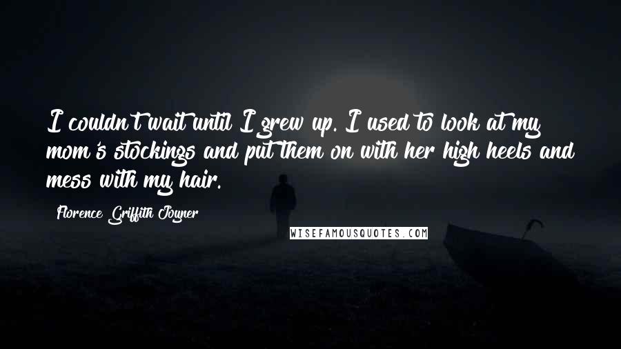 Florence Griffith Joyner quotes: I couldn't wait until I grew up. I used to look at my mom's stockings and put them on with her high heels and mess with my hair.