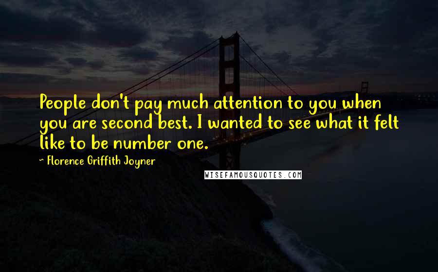 Florence Griffith Joyner quotes: People don't pay much attention to you when you are second best. I wanted to see what it felt like to be number one. Florence Griffith Joyner quotes: People don't pay much attention to you when you are second best. I wanted to see what it felt like to be number one.