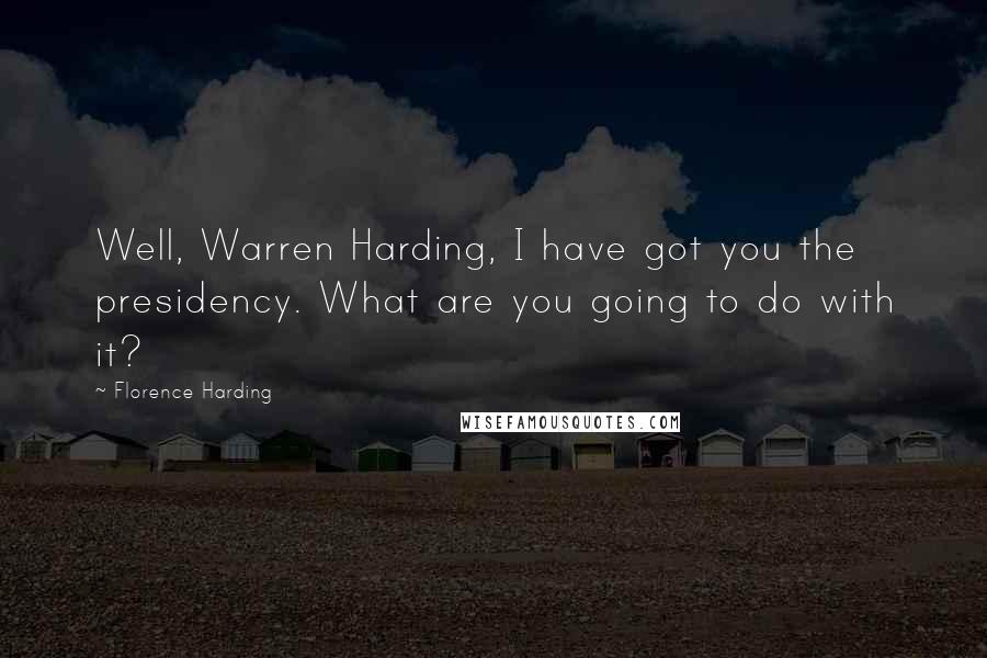 Florence Harding quotes: Well, Warren Harding, I have got you the presidency. What are you going to do with it?