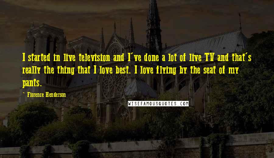 Florence Henderson quotes: I started in live television and I've done a lot of live TV and that's really the thing that I love best. I love flying by the seat of my