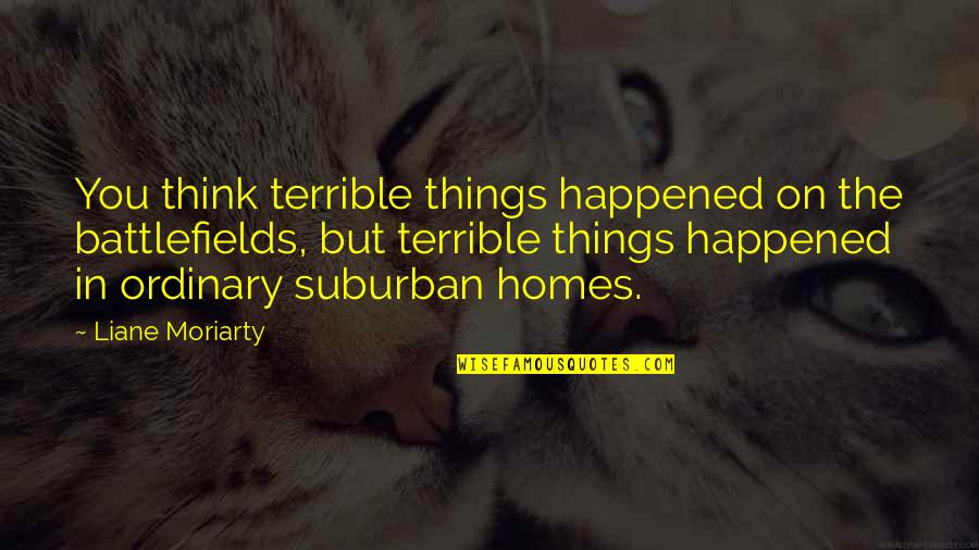 Florence Johnson Jeffersons Quotes By Liane Moriarty: You think terrible things happened on the battlefields, Florence Johnson Jeffersons Quotes By Liane Moriarty: You think terrible things happened on the battlefields,