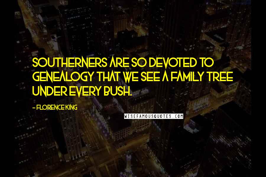 Florence King quotes: Southerners are so devoted to genealogy that we see a family tree under every bush.