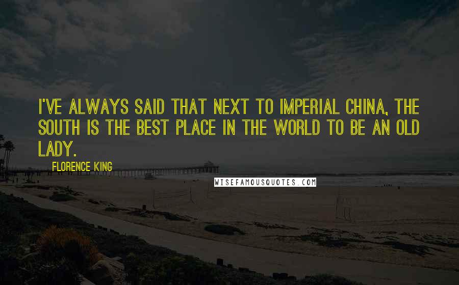 Florence King quotes: I've always said that next to Imperial China, the South is the best place in the world to be an old lady. Florence King quotes: I've always said that next to Imperial China, the South is the best place in the world to be an old lady.