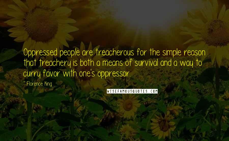 Florence King quotes: Oppressed people are treacherous for the simple reason that treachery is both a means of survival and a way to curry favor with one's oppressor.