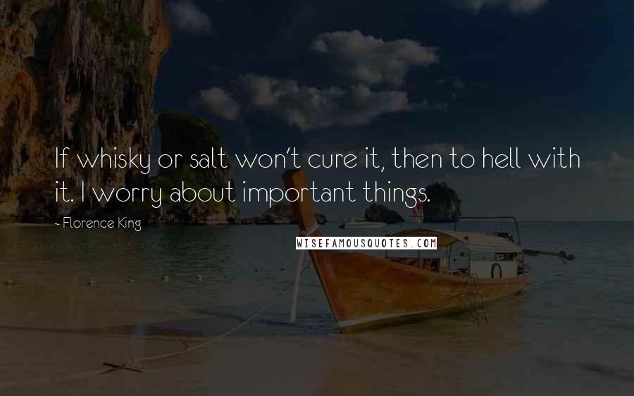 Florence King quotes: If whisky or salt won't cure it, then to hell with it. I worry about important things.