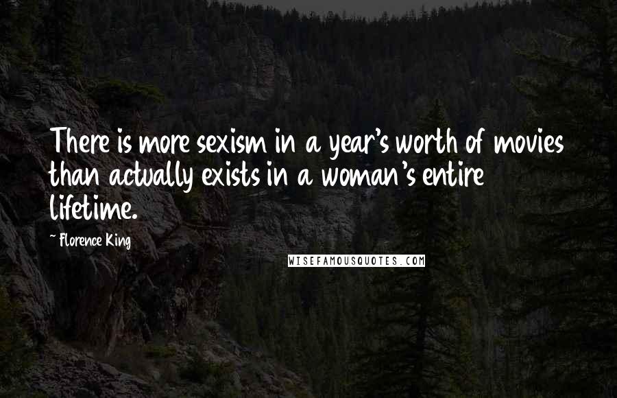 Florence King quotes: There is more sexism in a year's worth of movies than actually exists in a woman's entire lifetime.