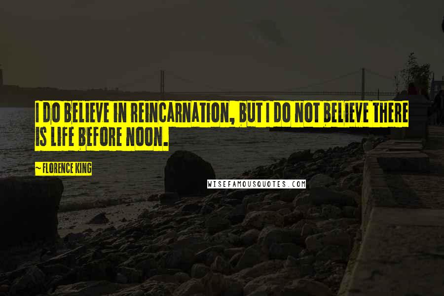 Florence King quotes: I do believe in reincarnation, but I do not believe there is life before noon.