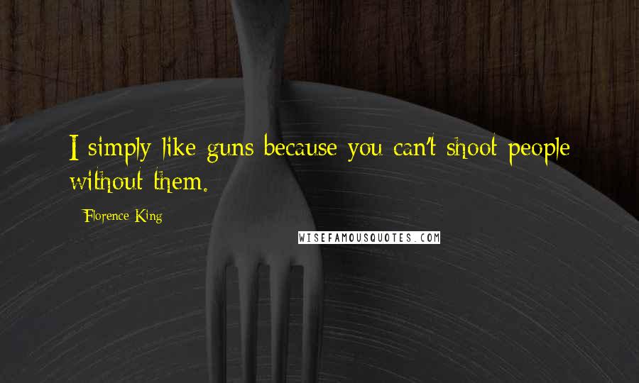 Florence King quotes: I simply like guns because you can't shoot people without them.