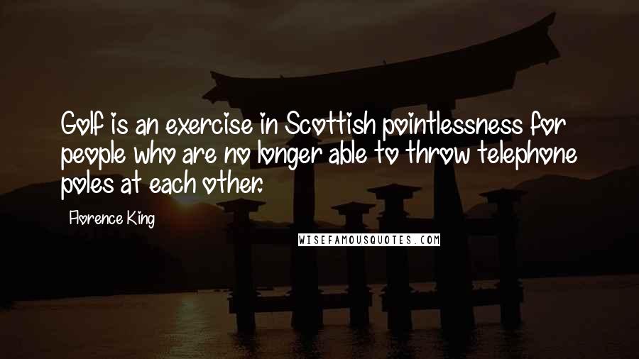 Florence King quotes: Golf is an exercise in Scottish pointlessness for people who are no longer able to throw telephone poles at each other. Florence King quotes: Golf is an exercise in Scottish pointlessness for people who are no longer able to throw telephone poles at each other.