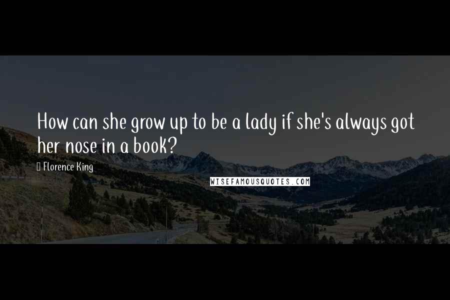 Florence King quotes: How can she grow up to be a lady if she's always got her nose in a book?