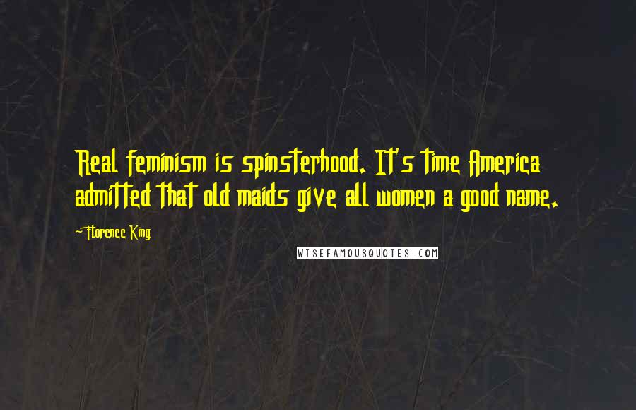 Florence King quotes: Real feminism is spinsterhood. It's time America admitted that old maids give all women a good name.