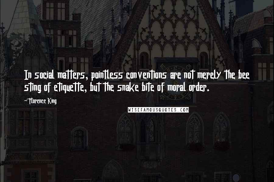 Florence King quotes: In social matters, pointless conventions are not merely the bee sting of etiquette, but the snake bite of moral order.