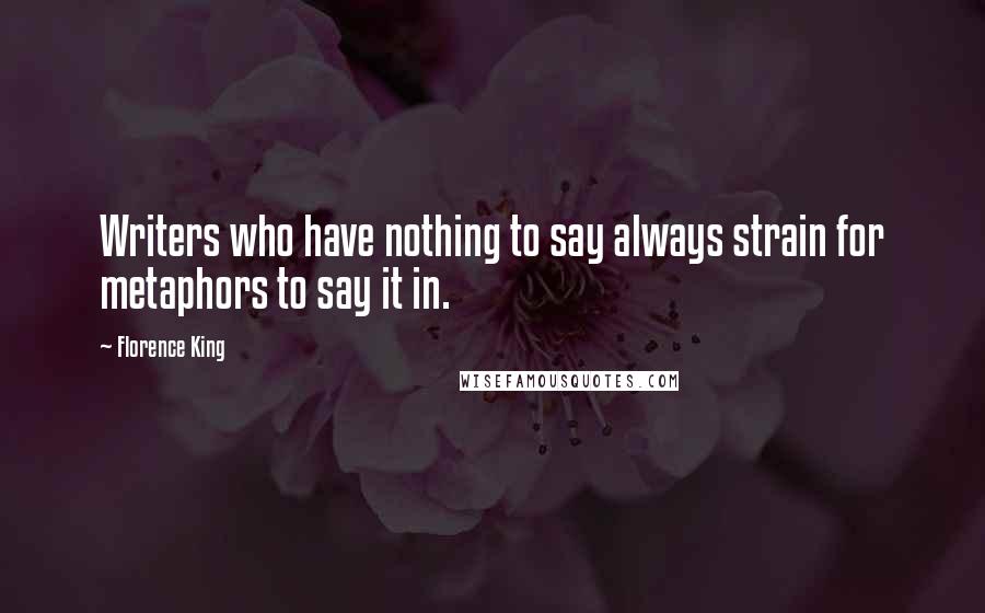 Florence King quotes: Writers who have nothing to say always strain for metaphors to say it in.