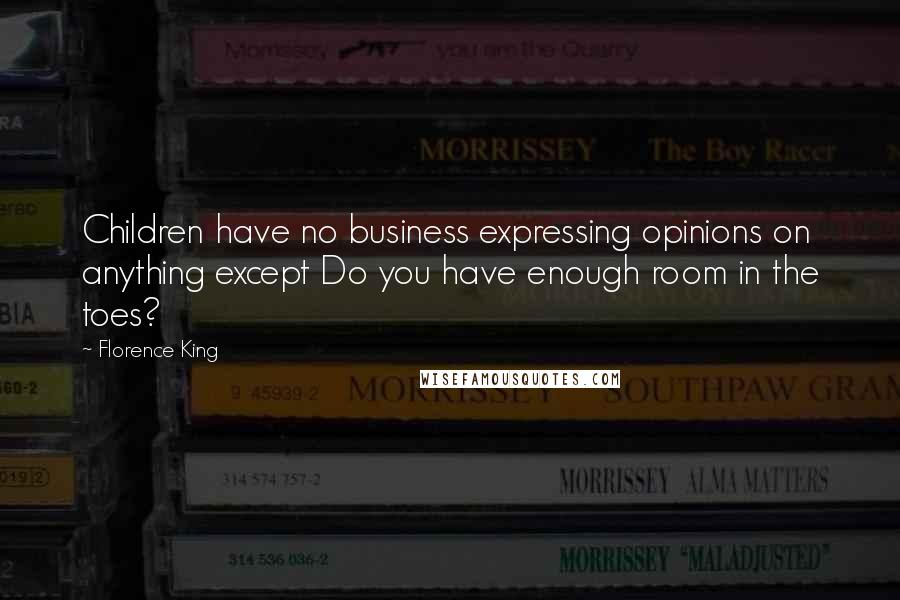 Florence King quotes: Children have no business expressing opinions on anything except Do you have enough room in the toes? Florence King quotes: Children have no business expressing opinions on anything except Do you have enough room in the toes?