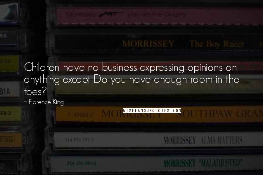 Florence King quotes: Children have no business expressing opinions on anything except Do you have enough room in the toes?