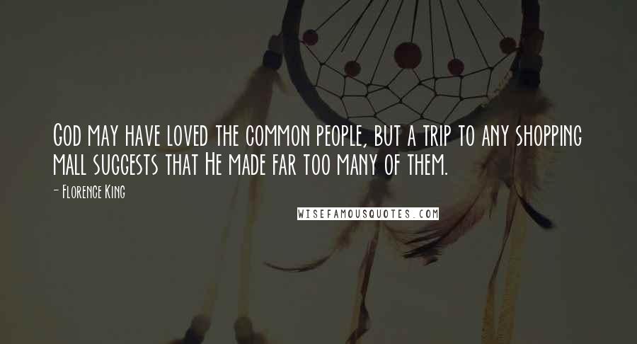 Florence King quotes: God may have loved the common people, but a trip to any shopping mall suggests that He made far too many of them.