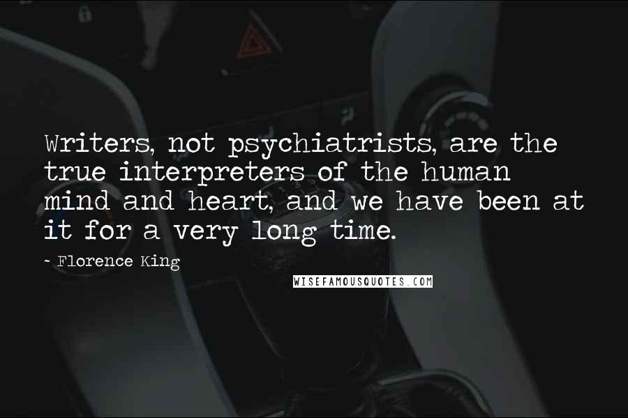 Florence King quotes: Writers, not psychiatrists, are the true interpreters of the human mind and heart, and we have been at it for a very long time.