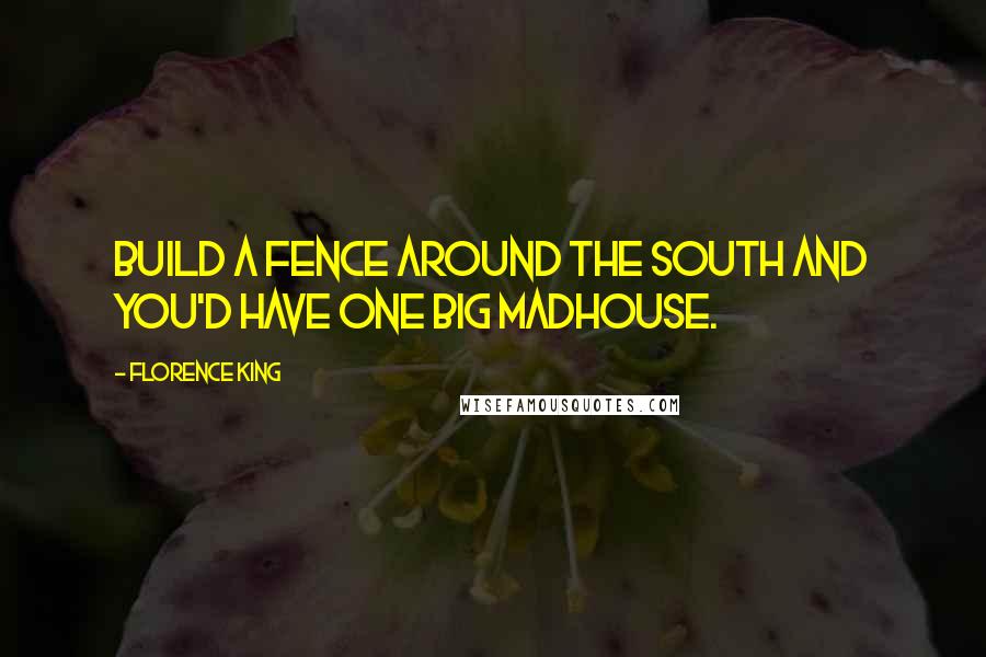 Florence King quotes: Build a fence around the South and you'd have one big madhouse.