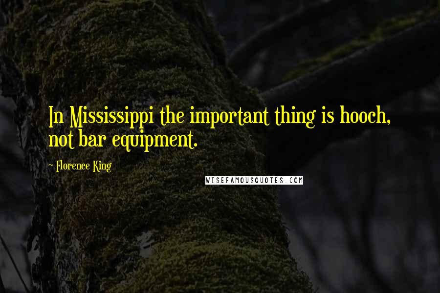 Florence King quotes: In Mississippi the important thing is hooch, not bar equipment.