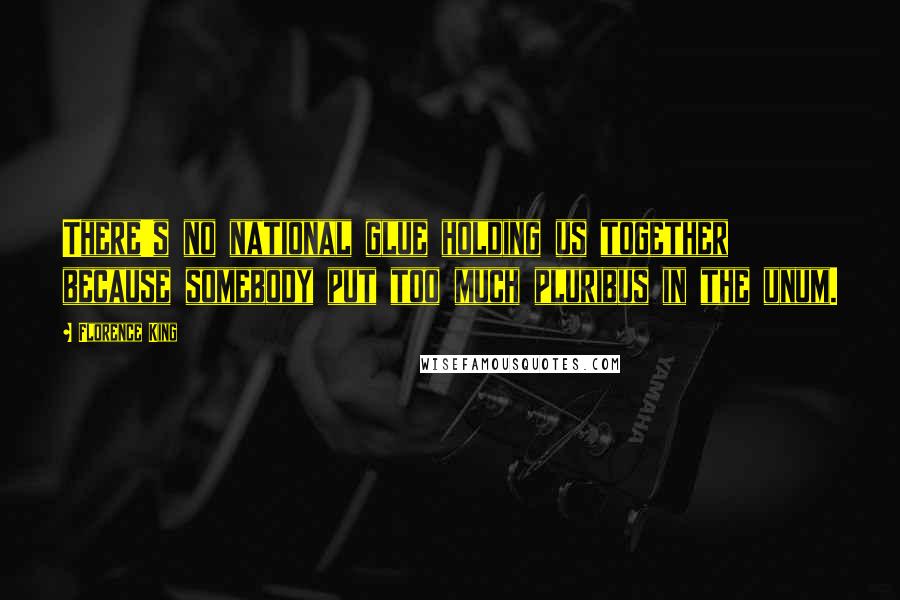 Florence King quotes: There's no national glue holding us together because somebody put too much pluribus in the unum.