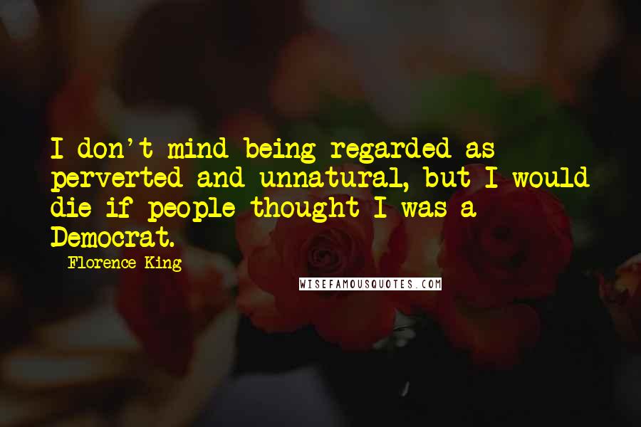 Florence King quotes: I don't mind being regarded as perverted and unnatural, but I would die if people thought I was a Democrat. Florence King quotes: I don't mind being regarded as perverted and unnatural, but I would die if people thought I was a Democrat.