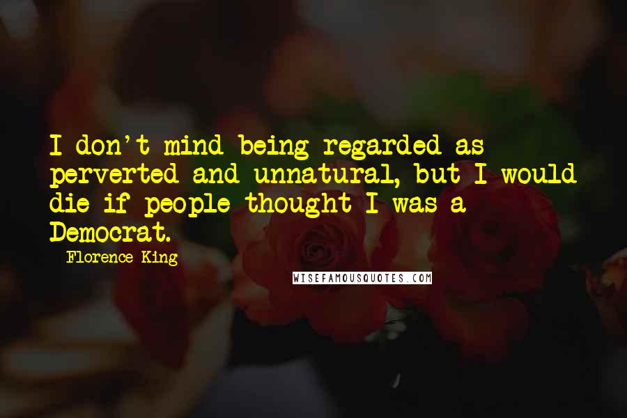 Florence King quotes: I don't mind being regarded as perverted and unnatural, but I would die if people thought I was a Democrat.