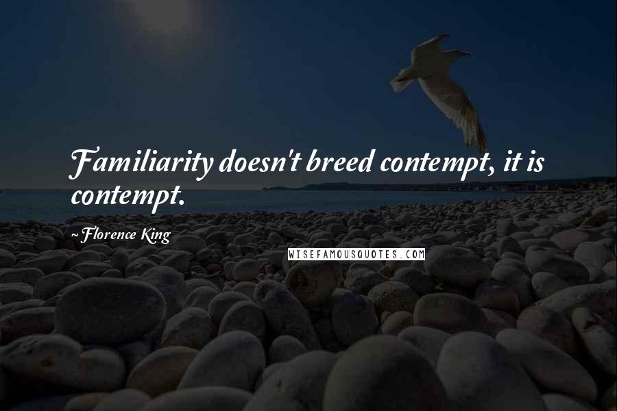 Florence King quotes: Familiarity doesn't breed contempt, it is contempt.