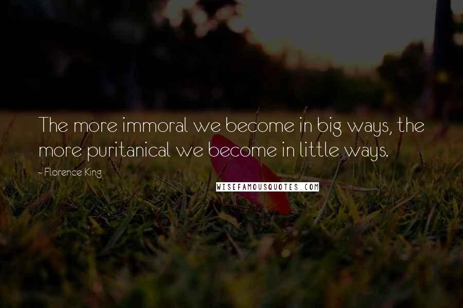 Florence King quotes: The more immoral we become in big ways, the more puritanical we become in little ways.