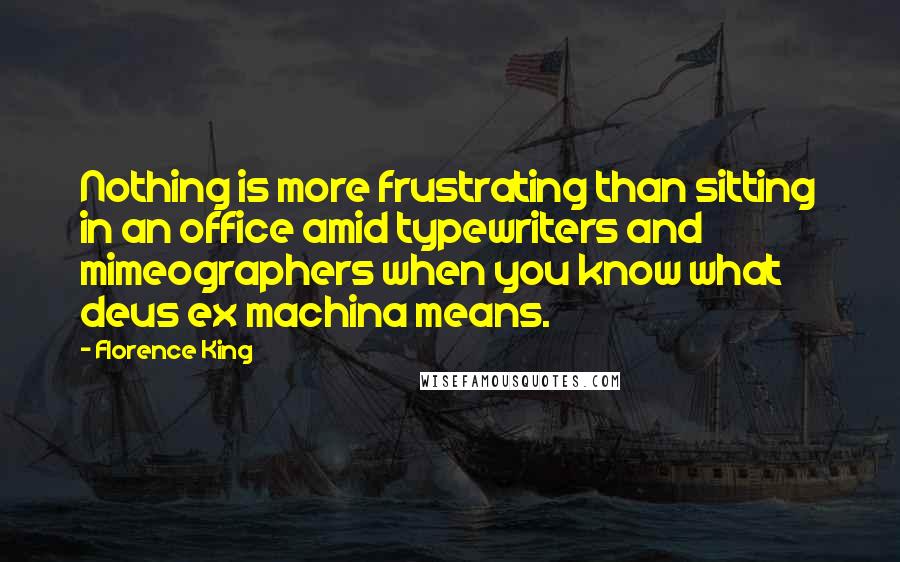 Florence King quotes: Nothing is more frustrating than sitting in an office amid typewriters and mimeographers when you know what deus ex machina means. Florence King quotes: Nothing is more frustrating than sitting in an office amid typewriters and mimeographers when you know what deus ex machina means.