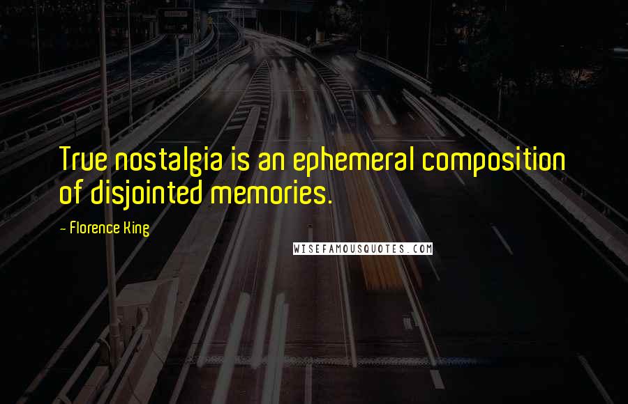 Florence King quotes: True nostalgia is an ephemeral composition of disjointed memories.