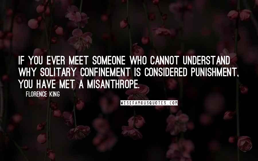 Florence King quotes: If you ever meet someone who cannot understand why solitary confinement is considered punishment, you have met a misanthrope. Florence King quotes: If you ever meet someone who cannot understand why solitary confinement is considered punishment, you have met a misanthrope.