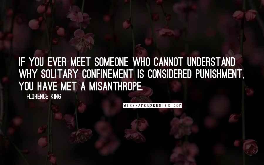 Florence King quotes: If you ever meet someone who cannot understand why solitary confinement is considered punishment, you have met a misanthrope.