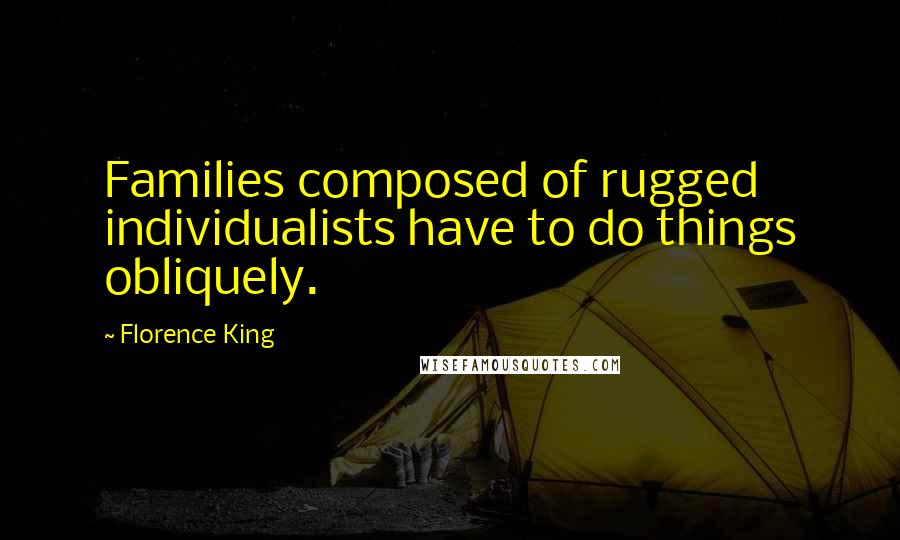 Florence King quotes: Families composed of rugged individualists have to do things obliquely.