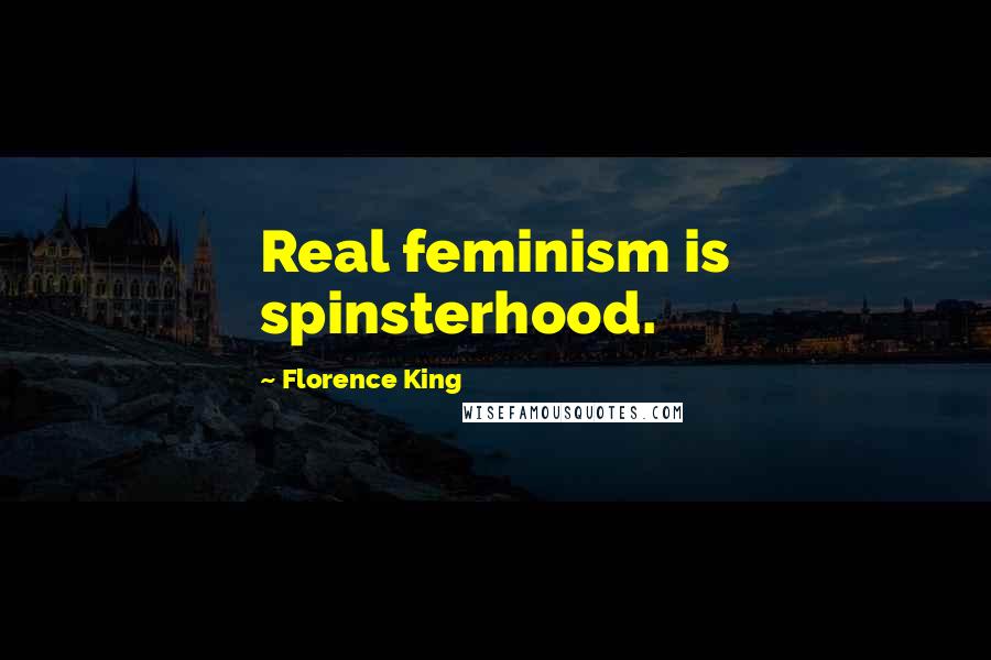 Florence King quotes: Real feminism is spinsterhood.