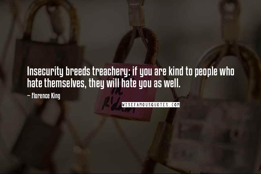 Florence King quotes: Insecurity breeds treachery: if you are kind to people who hate themselves, they will hate you as well.