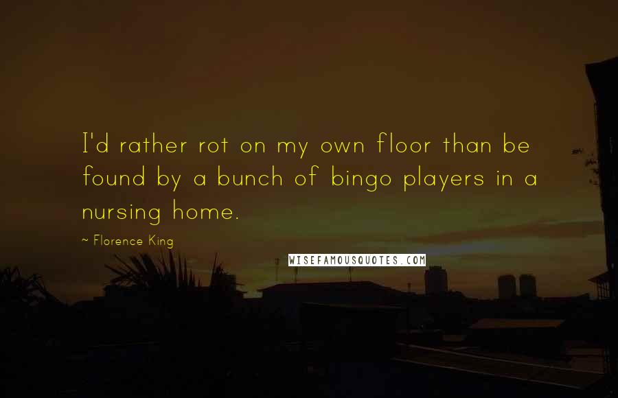 Florence King quotes: I'd rather rot on my own floor than be found by a bunch of bingo players in a nursing home.