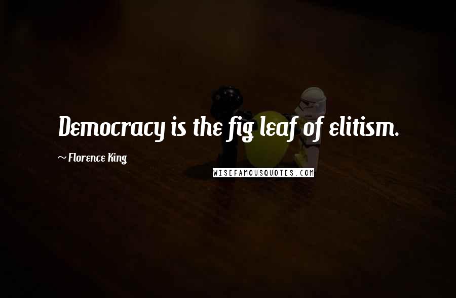 Florence King quotes: Democracy is the fig leaf of elitism.